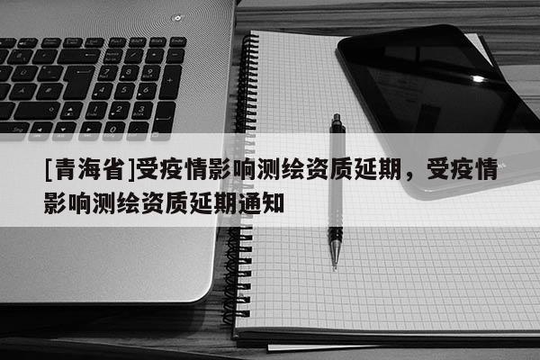 [青海省]受疫情影响测绘资质延期，受疫情影响测绘资质延期通知