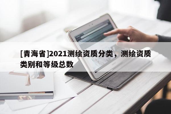 [青海省]2021测绘资质分类，测绘资质类别和等级总数