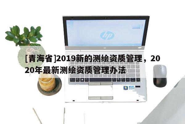 [青海省]2019新的测绘资质管理，2020年最新测绘资质管理办法