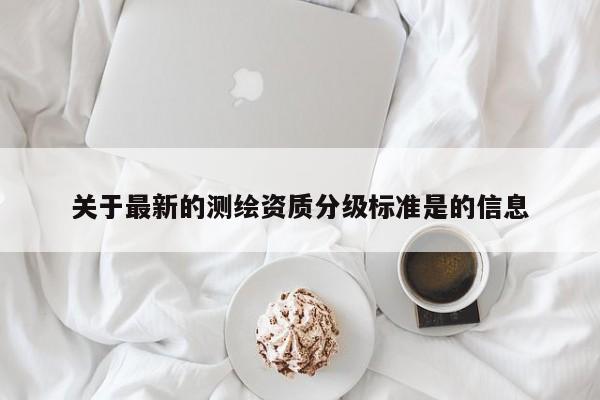关于最新的测绘资质分级标准是的信息