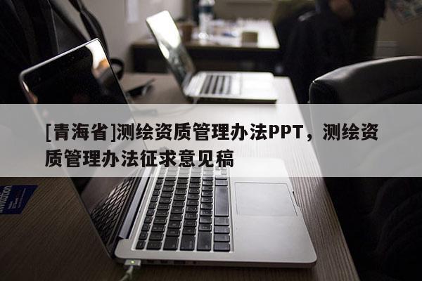 [青海省]测绘资质管理办法PPT，测绘资质管理办法征求意见稿