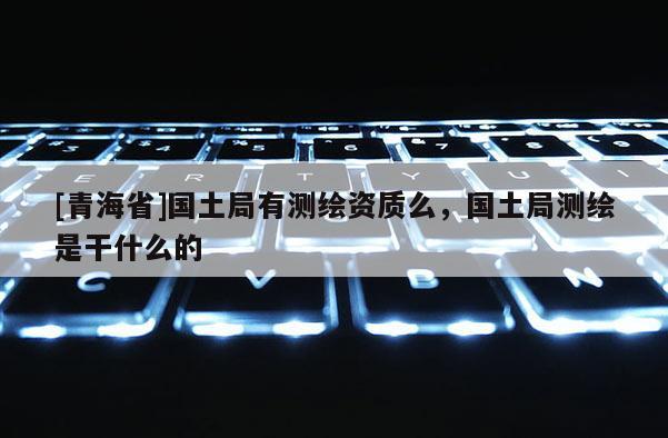 [青海省]国土局有测绘资质么，国土局测绘是干什么的