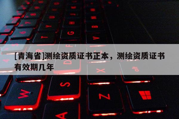 [青海省]测绘资质证书正本，测绘资质证书有效期几年