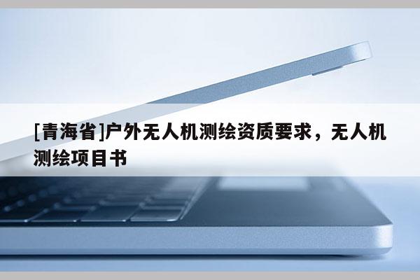 [青海省]户外无人机测绘资质要求，无人机测绘项目书