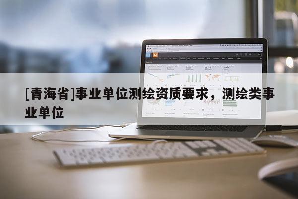 [青海省]事业单位测绘资质要求，测绘类事业单位