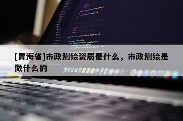 [青海省]市政测绘资质是什么，市政测绘是做什么的