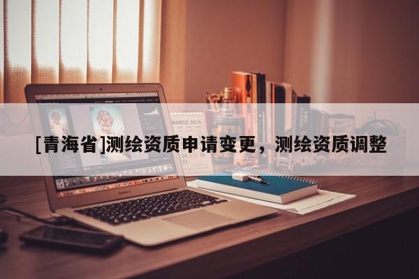 [青海省]测绘资质申请变更，测绘资质调整
