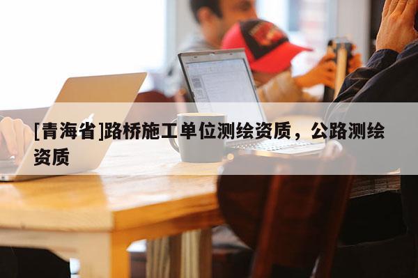 [青海省]路桥施工单位测绘资质，公路测绘资质