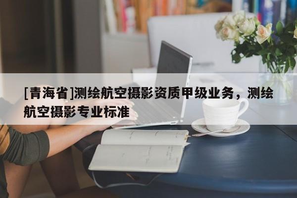 [青海省]测绘航空摄影资质甲级业务，测绘航空摄影专业标准