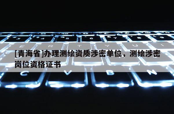 [青海省]办理测绘资质涉密单位，测绘涉密岗位资格证书