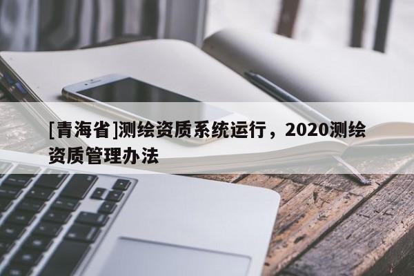 [青海省]测绘资质系统运行，2020测绘资质管理办法
