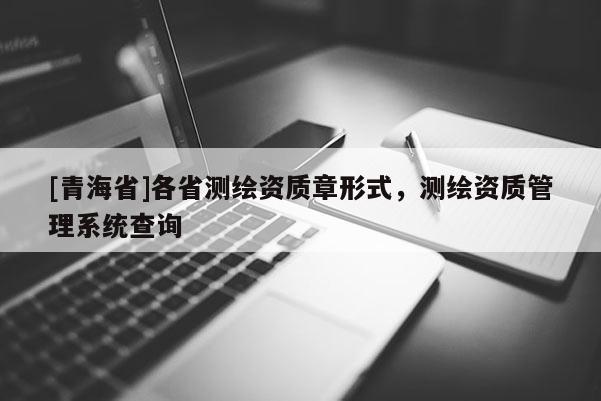 [青海省]各省测绘资质章形式，测绘资质管理系统查询
