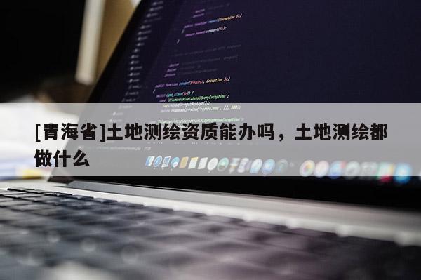[青海省]土地测绘资质能办吗，土地测绘都做什么