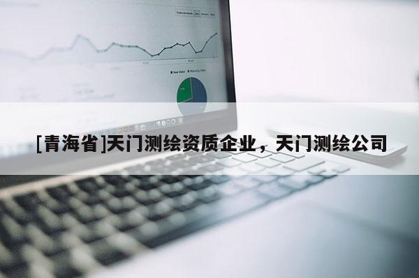 [青海省]天门测绘资质企业，天门测绘公司