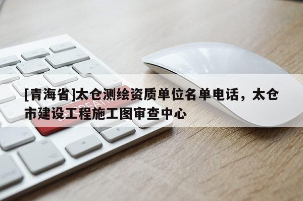 [青海省]太仓测绘资质单位名单电话，太仓市建设工程施工图审查中心