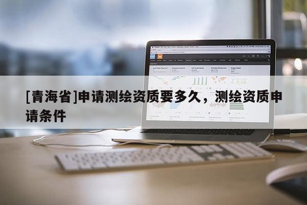 [青海省]申请测绘资质要多久，测绘资质申请条件