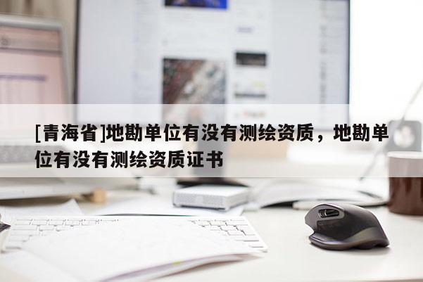 [青海省]地勘单位有没有测绘资质，地勘单位有没有测绘资质证书