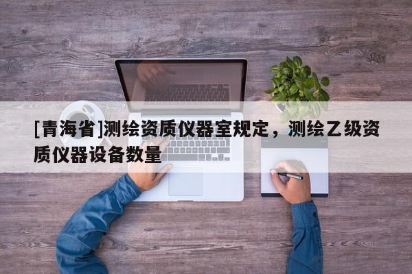 [青海省]测绘资质仪器室规定，测绘乙级资质仪器设备数量