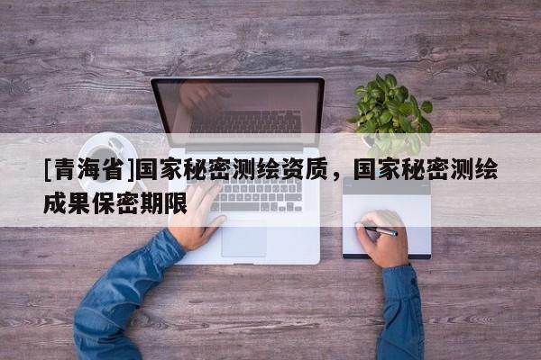 [青海省]国家秘密测绘资质，国家秘密测绘成果保密期限