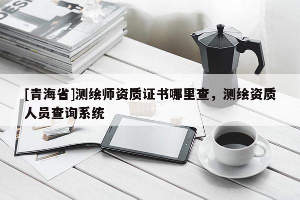 [青海省]测绘师资质证书哪里查，测绘资质人员查询系统