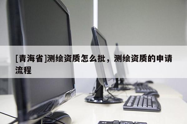[青海省]测绘资质怎么批，测绘资质的申请流程