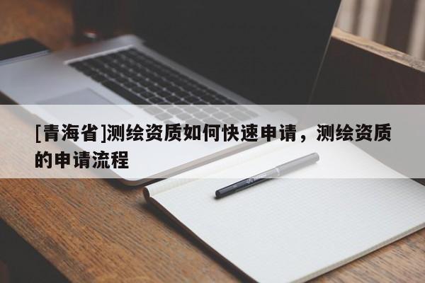 [青海省]测绘资质如何快速申请，测绘资质的申请流程