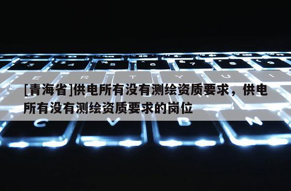 [青海省]供电所有没有测绘资质要求，供电所有没有测绘资质要求的岗位