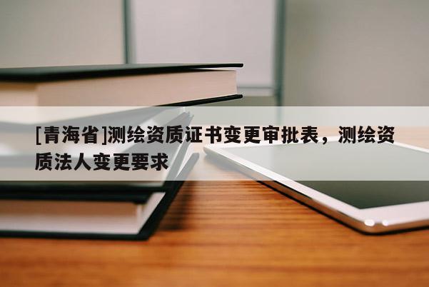 [青海省]测绘资质证书变更审批表，测绘资质法人变更要求