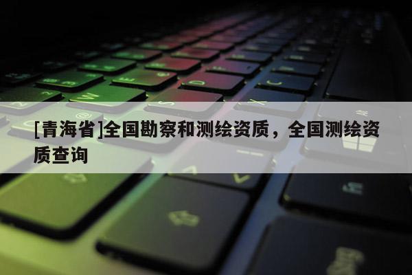 [青海省]全国勘察和测绘资质，全国测绘资质查询
