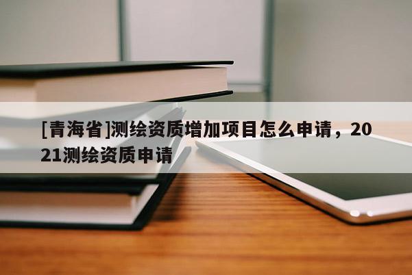 [青海省]测绘资质增加项目怎么申请，2021测绘资质申请