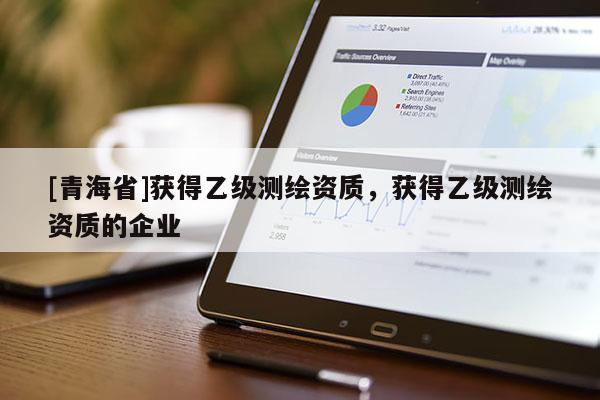 [青海省]获得乙级测绘资质，获得乙级测绘资质的企业