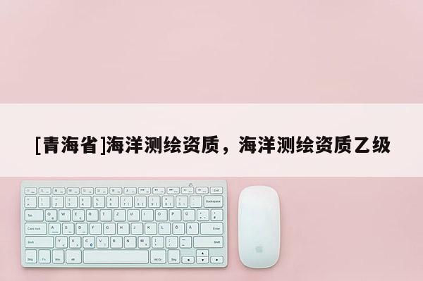 [青海省]海洋测绘资质，海洋测绘资质乙级