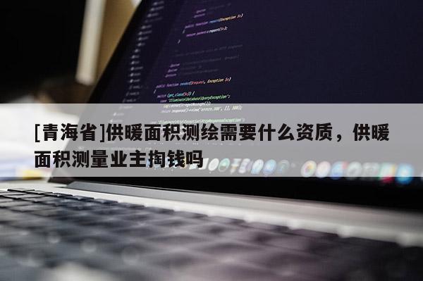 [青海省]供暖面积测绘需要什么资质，供暖面积测量业主掏钱吗