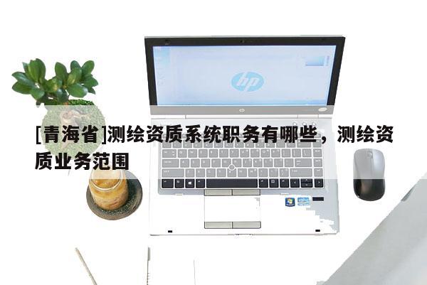 [青海省]测绘资质系统职务有哪些，测绘资质业务范围