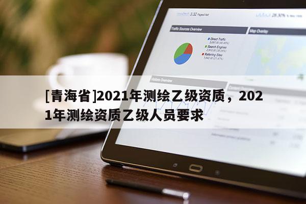 [青海省]2021年测绘乙级资质，2021年测绘资质乙级人员要求