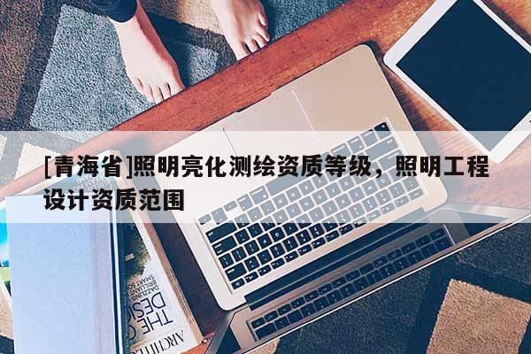 [青海省]照明亮化测绘资质等级，照明工程设计资质范围