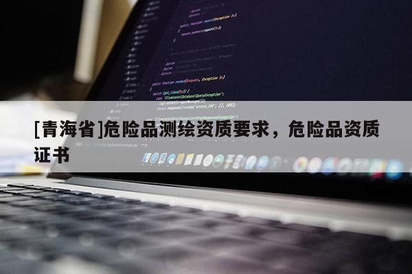 [青海省]危险品测绘资质要求，危险品资质证书