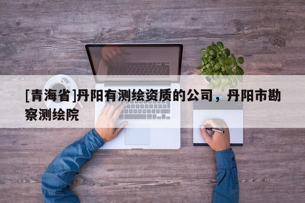 [青海省]丹阳有测绘资质的公司，丹阳市勘察测绘院