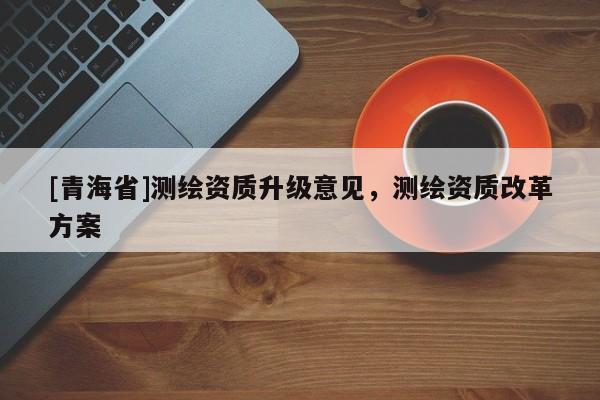 [青海省]测绘资质升级意见，测绘资质改革方案