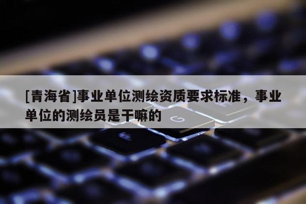 [青海省]事业单位测绘资质要求标准，事业单位的测绘员是干嘛的