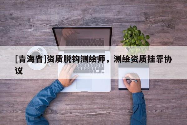 [青海省]资质脱钩测绘师，测绘资质挂靠协议