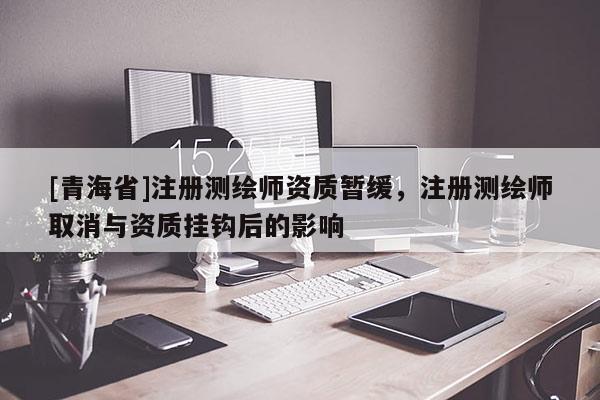 [青海省]注册测绘师资质暂缓，注册测绘师取消与资质挂钩后的影响