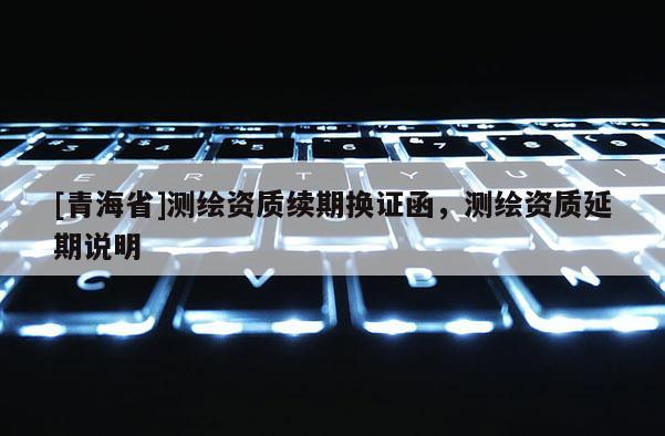 [青海省]测绘资质续期换证函，测绘资质延期说明