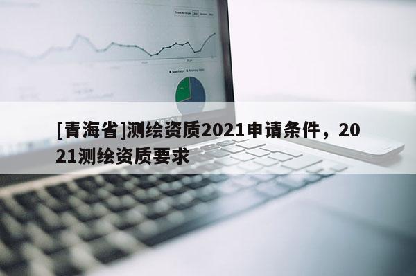 [青海省]测绘资质2021申请条件，2021测绘资质要求