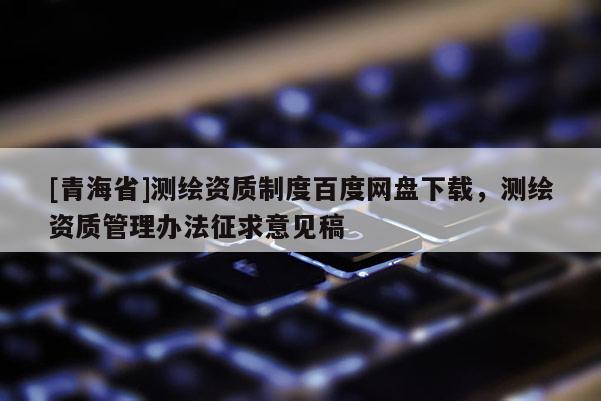 [青海省]测绘资质制度百度网盘下载，测绘资质管理办法征求意见稿