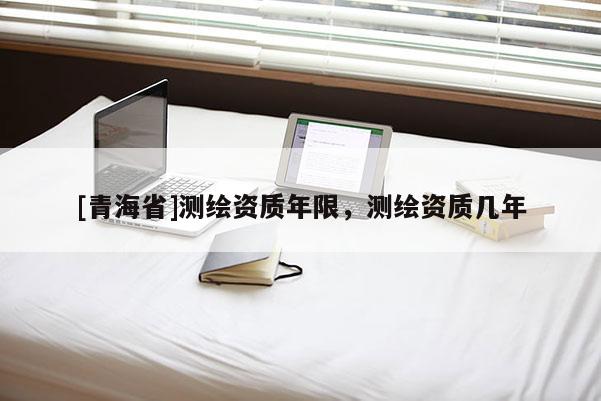[青海省]测绘资质年限，测绘资质几年