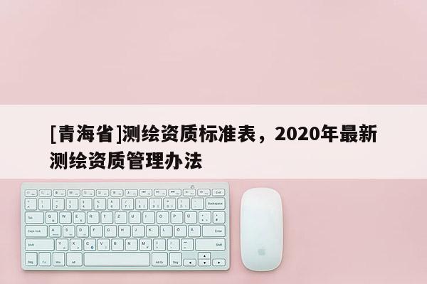 [青海省]测绘资质标准表，2020年最新测绘资质管理办法