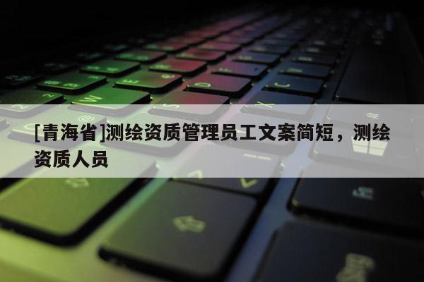 [青海省]测绘资质管理员工文案简短，测绘资质人员