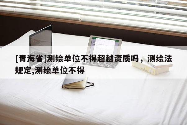 [青海省]测绘单位不得超越资质吗，测绘法规定,测绘单位不得