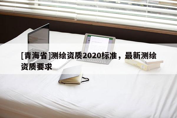 [青海省]测绘资质2020标准，最新测绘资质要求